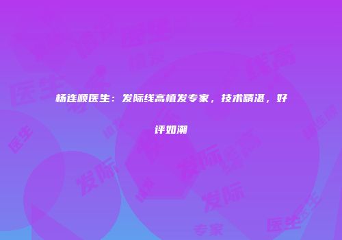 杨连顺医生：发际线高植发专家，技术精湛，好评如潮