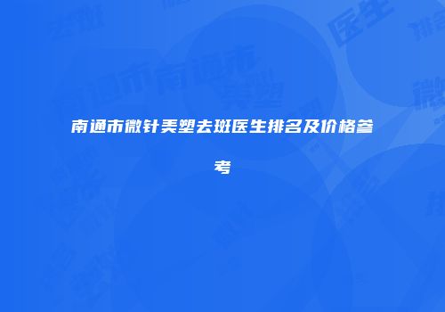 南通市微针美塑去斑医生排名及价格参考