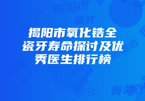 揭阳市氧化锆全瓷牙寿命探讨及优秀医生排行榜