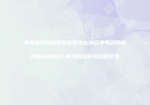 青海省鼻部缺损整容医生在榜名单有名的值得信赖和选择-青海省徐医师整形医生