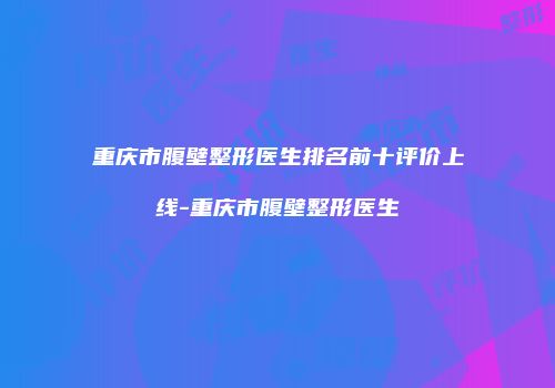 重庆市腹壁整形医生排名前十评价上线-重庆市腹壁整形医生