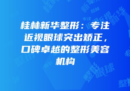 桂林新华整形：专注近视眼球突出矫正，口碑卓越的整形美容机构