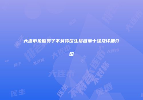大连市兔唇鼻子不对称医生排名前十强及详细介绍