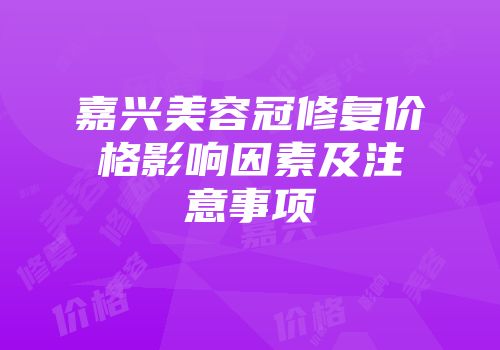 嘉兴美容冠修复价格影响因素及注意事项