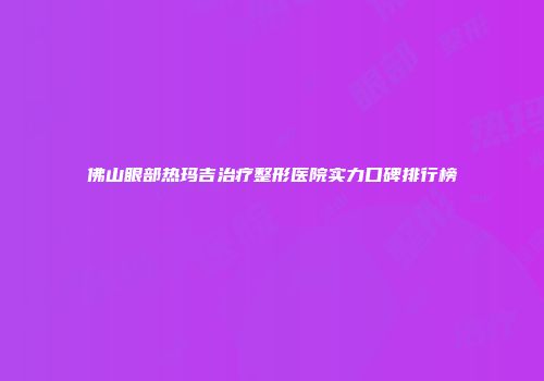 佛山眼部热玛吉治疗整形医院实力口碑排行榜