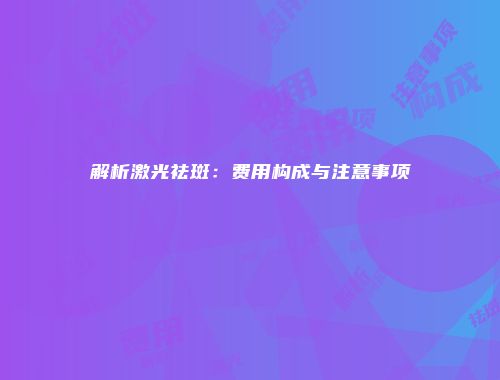 解析激光祛斑：费用构成与注意事项