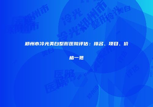 郑州市冷光美白整形医院评估：排名、项目、价格一览