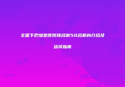 全国下巴缩垫医院排名前50名机构介绍及选择指南