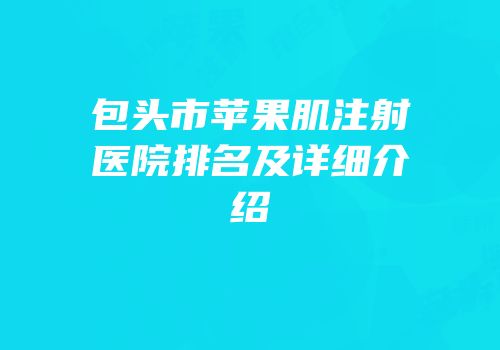 包头市苹果肌注射医院排名及详细介绍