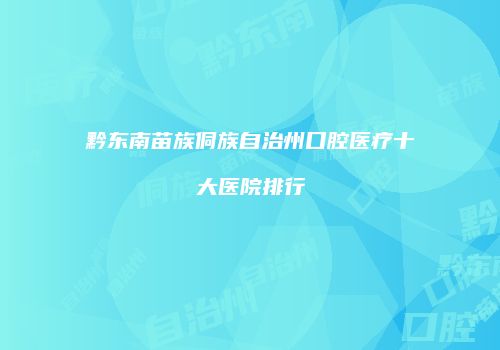 黔东南苗族侗族自治州口腔医疗十大医院排行