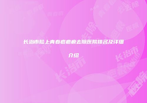 长治市脸上青春痘疤痕去除医院排名及详细介绍