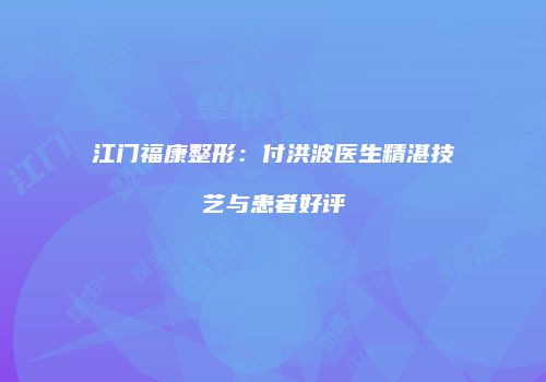 江门福康整形：付洪波医生精湛技艺与患者好评