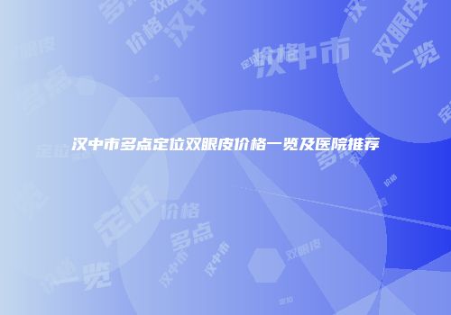 汉中市多点定位双眼皮价格一览及医院推荐