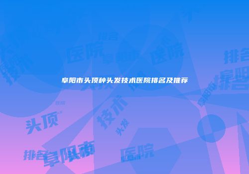 阜阳市头顶种头发技术医院排名及推荐