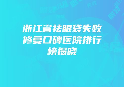 浙江省祛眼袋失败修复口碑医院排行榜揭晓