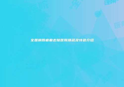 全国割腕疤痕去除医院排名及特色介绍