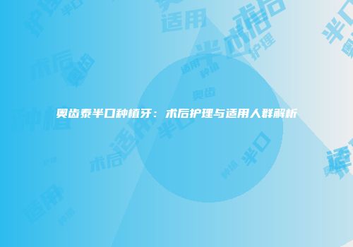 奥齿泰半口种植牙：术后护理与适用人群解析