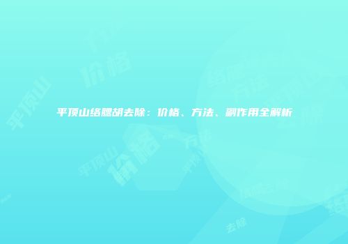 平顶山络腮胡去除：价格、方法、副作用全解析