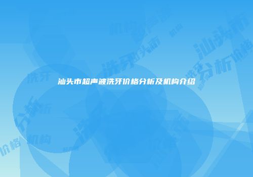 汕头市超声波洗牙价格分析及机构介绍