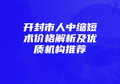 开封市人中缩短术价格解析及优质机构推荐