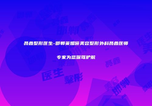 聂鑫整形医生-邯郸莱媚俪美容整形外科聂鑫医师专家为您保驾护航