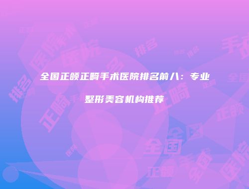 全国正颌正畸手术医院排名前八：专业整形美容机构推荐