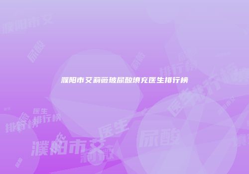 濮阳市艾莉薇玻尿酸填充医生排行榜