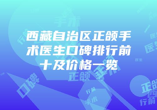 西藏自治区正颌手术医生口碑排行前十及价格一览