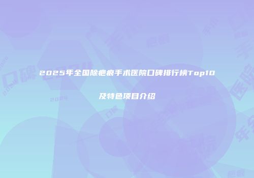 2025年全国除疤痕手术医院口碑排行榜Top10及特色项目介绍