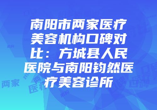 南阳市两家医疗美容机构口碑对比：方城县人民医院与南阳钧然医疗美容诊所