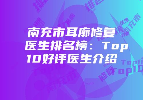 南充市耳廓修复医生排名榜：Top10好评医生介绍