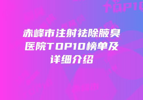赤峰市注射祛除腋臭医院TOP10榜单及详细介绍