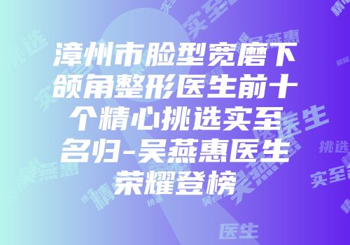 漳州市脸型宽磨下颌角整形医生前十个精心挑选实至名归-吴燕惠医生荣耀登榜