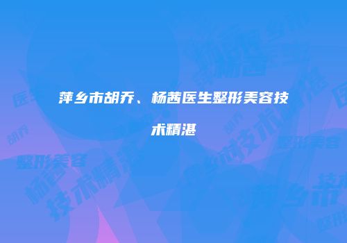 萍乡市胡乔、杨茜医生整形美容技术精湛