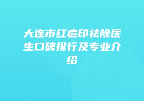 大连市红痘印祛除医生口碑排行及专业介绍