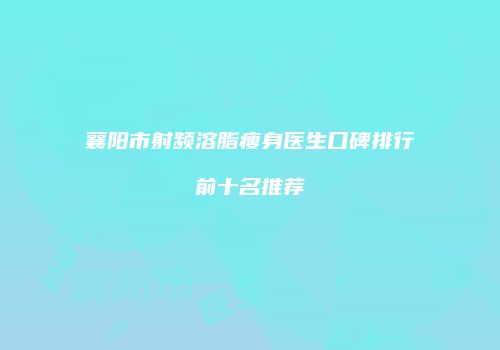 襄阳市射频溶脂瘦身医生口碑排行前十名推荐