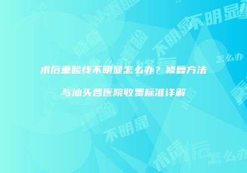 术后重睑线不明显怎么办？修复方法与汕头各医院收费标准详解