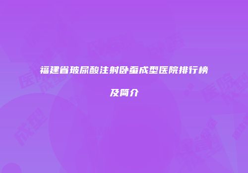 福建省玻尿酸注射卧蚕成型医院排行榜及简介