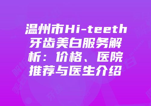 温州市Hi-teeth牙齿美白服务解析：价格、医院推荐与医生介绍