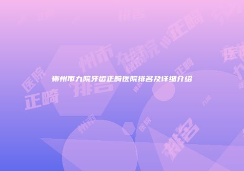 柳州市九院牙齿正畸医院排名及详细介绍