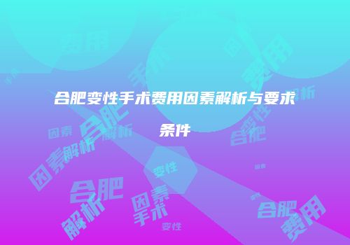 合肥变性手术费用因素解析与要求条件