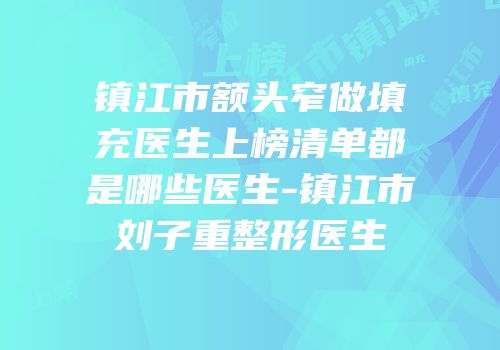 镇江市额头窄做填充医生上榜清单都是哪些医生-镇江市刘子重整形医生
