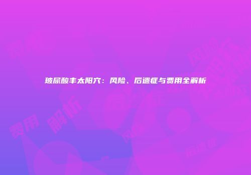 玻尿酸丰太阳穴：风险、后遗症与费用全解析