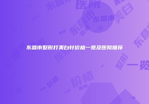 东营市整形打美白针价格一览及医院推荐