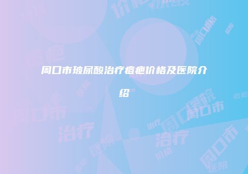 周口市玻尿酸治疗痘疤价格及医院介绍