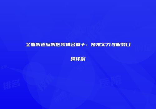 全国阴道缩阴医院排名前十：技术实力与服务口碑详解