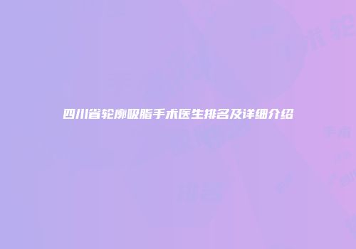 四川省轮廓吸脂手术医生排名及详细介绍