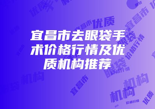宜昌市去眼袋手术价格行情及优质机构推荐