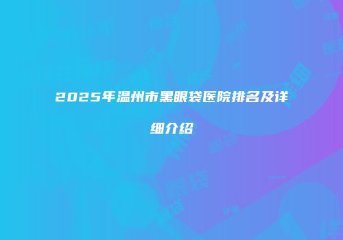 2025年温州市黑眼袋医院排名及详细介绍