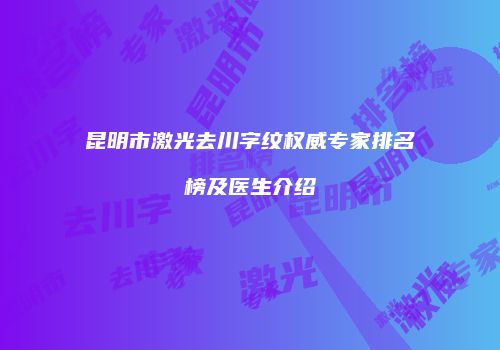 昆明市激光去川字纹权威专家排名榜及医生介绍